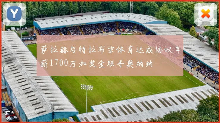 萨拉赫与特拉布宗体育达成协议年薪1700万加奖金联手奥纳纳
